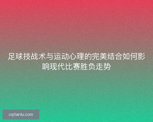 足球技战术与运动心理的完美结合如何影响现代比赛胜负走势