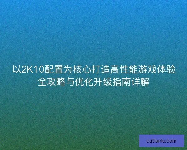 以2K10配置为核心打造高性能游戏体验全攻略与优化升级指南详解