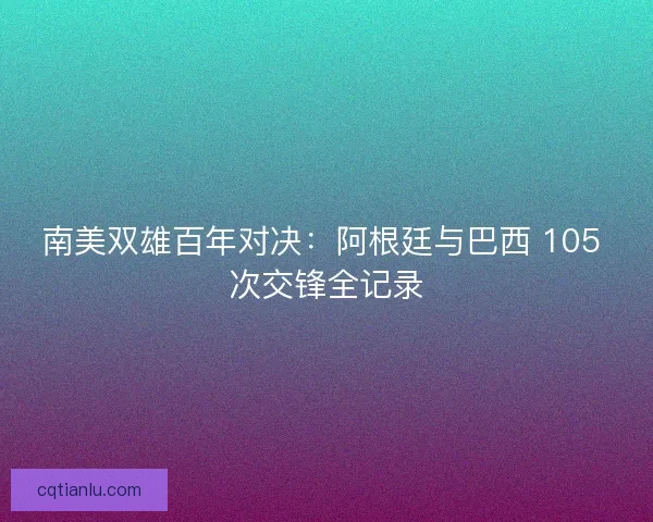 南美双雄百年对决：阿根廷与巴西 105 次交锋全记录
