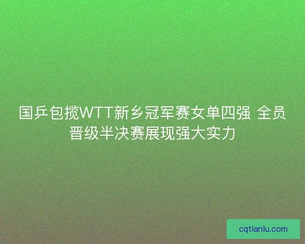 国乒包揽WTT新乡冠军赛女单四强 全员晋级半决赛展现强大实力