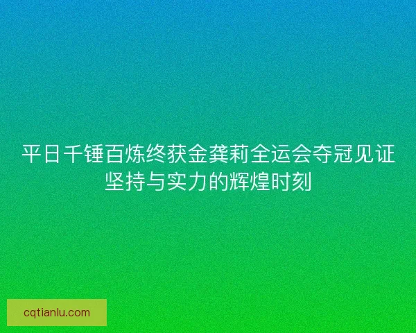 平日千锤百炼终获金龚莉全运会夺冠见证坚持与实力的辉煌时刻