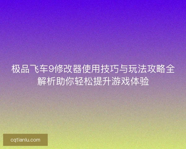 极品飞车9修改器使用技巧与玩法攻略全解析助你轻松提升游戏体验