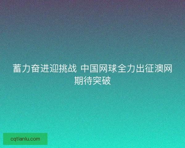 蓄力奋进迎挑战 中国网球全力出征澳网期待突破