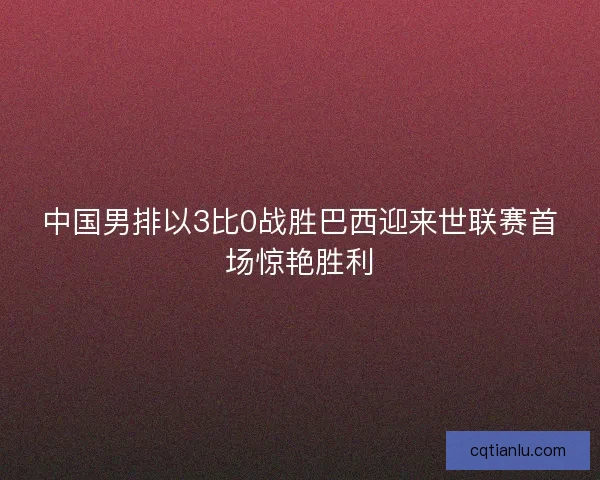 中国男排以3比0战胜巴西迎来世联赛首场惊艳胜利